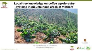 Transforming Lives and Landscapes with Trees
Local tree knowledge on coffee agroforestry
systems in mountainous areas of Vietnam
Nguyen Mai Phuong – ICRAF Vietnam
Philippe Vaast – ICRAF/CIRAD
 