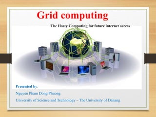 Grid computing
The Hasty Computing for future internet access
Presented by:
Nguyen Pham Dong Phuong
University of Science and Technology – The University of Danang
 