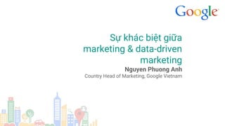 Sự khác biệt giữa
marketing & data-driven
marketing
Nguyen Phuong Anh
Country Head of Marketing, Google Vietnam
 
