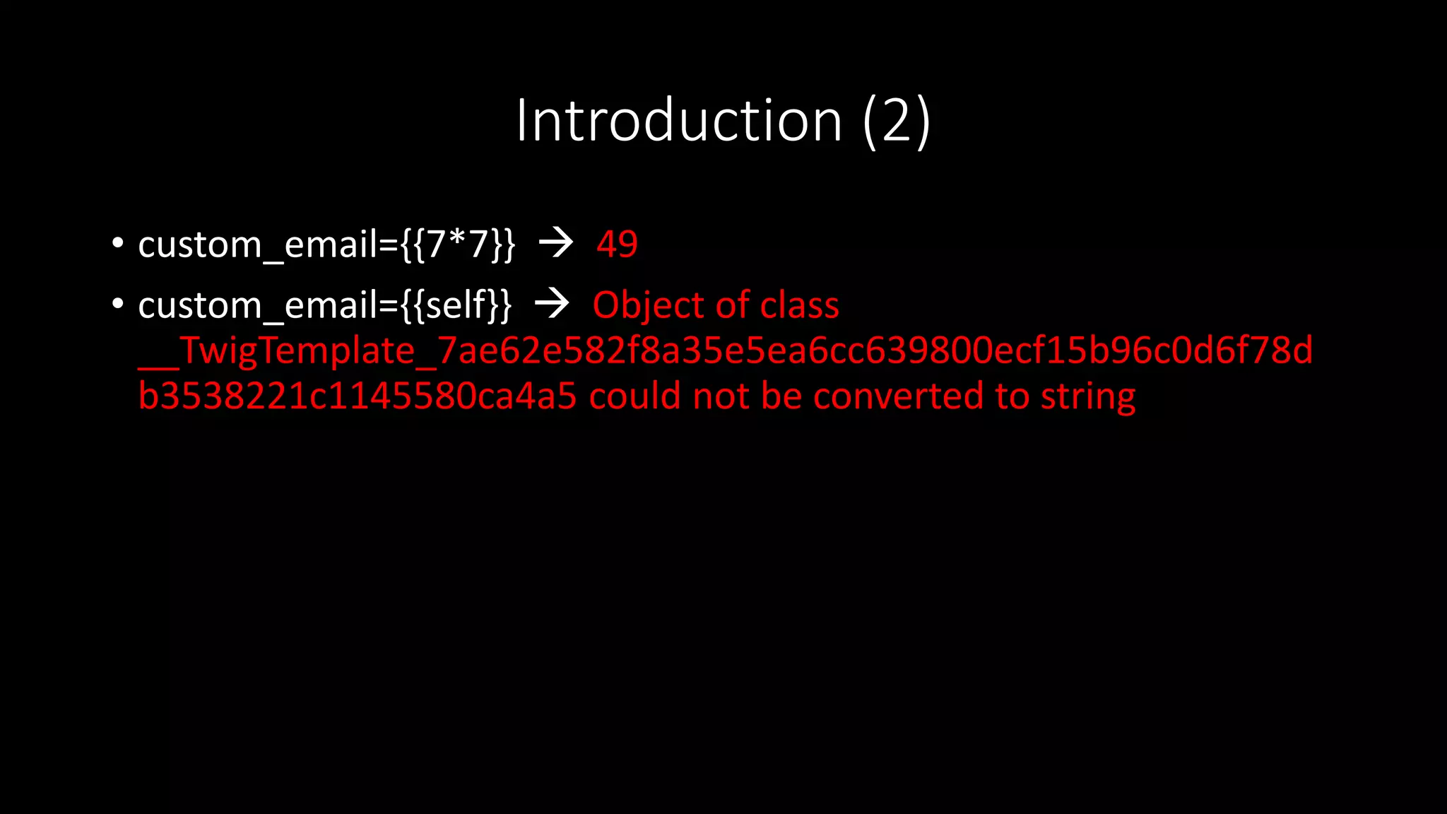 Introduction (2)
• custom_email={{7*7}}  49
• custom_email={{self}}  Object of class
__TwigTemplate_7ae62e582f8a35e5ea6cc639800ecf15b96c0d6f78d
b3538221c1145580ca4a5 could not be converted to string
 