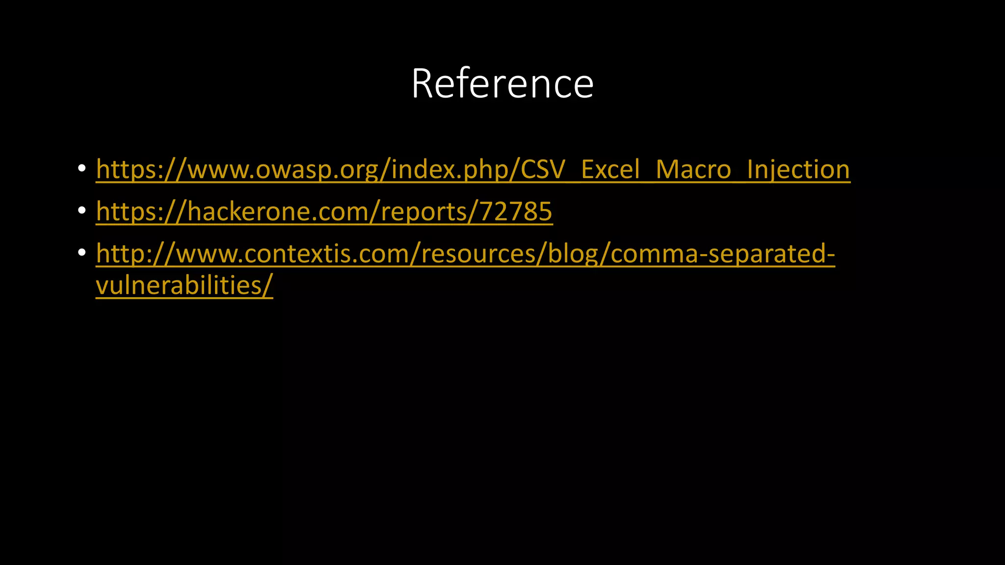 Reference
• https://www.owasp.org/index.php/CSV_Excel_Macro_Injection
• https://hackerone.com/reports/72785
• http://www.contextis.com/resources/blog/comma-separated-
vulnerabilities/
 