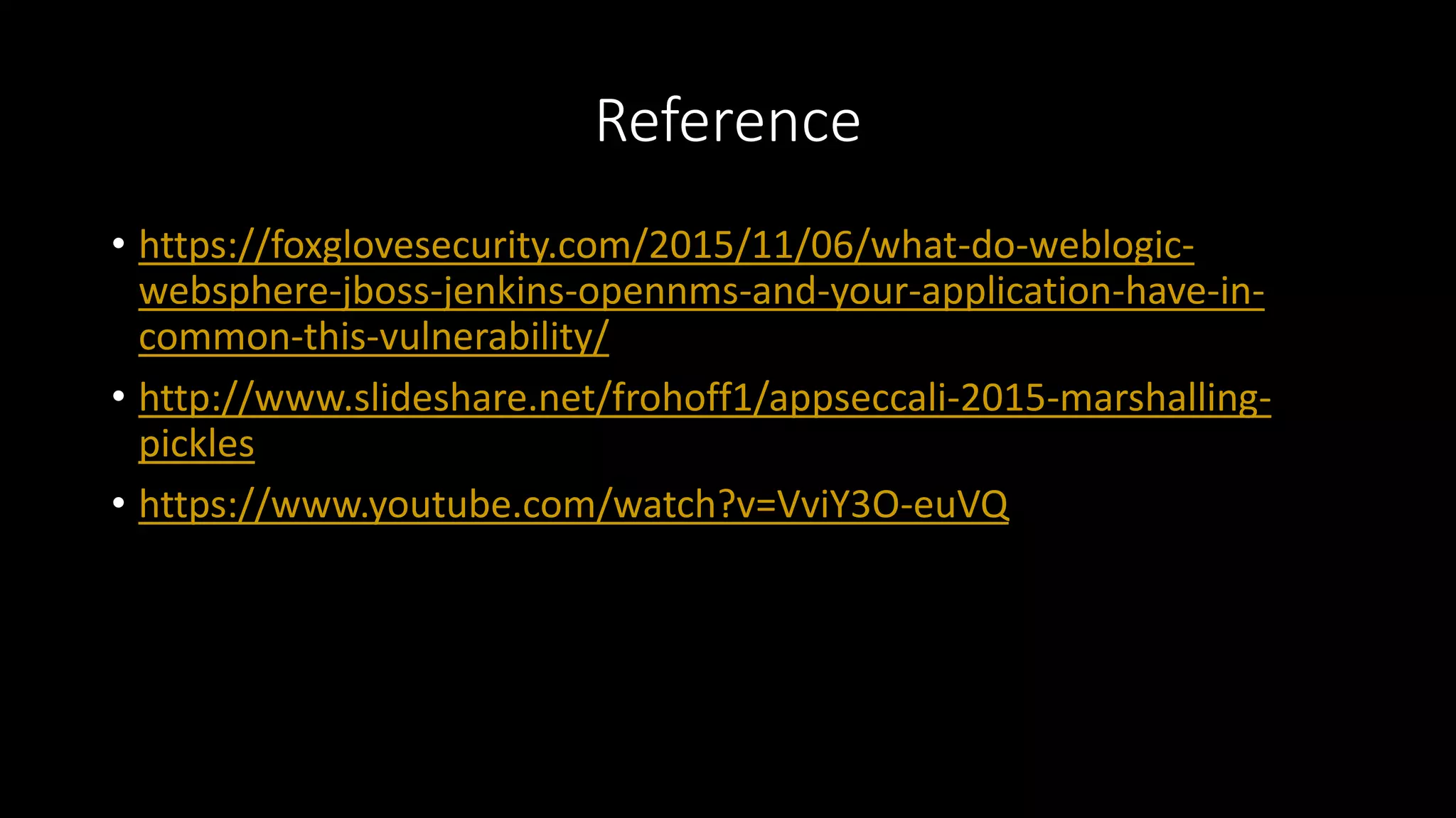 Reference
• https://foxglovesecurity.com/2015/11/06/what-do-weblogic-
websphere-jboss-jenkins-opennms-and-your-application-have-in-
common-this-vulnerability/
• http://www.slideshare.net/frohoff1/appseccali-2015-marshalling-
pickles
• https://www.youtube.com/watch?v=VviY3O-euVQ
 