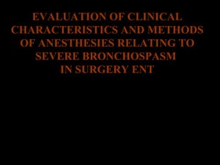 EVALUATION OF CLINICAL 
CHARACTERISTICS AND METHODS 
OF ANESTHESIES RELATING TO 
SEVERE BRONCHOSPASM 
IN SURGERY ENT 
PRESENTATION: DR.Nguyen Phu Van 
ENT Hospital National 
 
