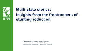 Presented by Phuong Hong Nguyen
International Food Policy Research Institute
Multi-state stories:
Insights from the frontrunners of
stunting reduction
 