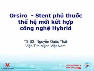 1
Orsiro physician presentation, Sep 2015
Orsiro - Stent phủ thuốc
thế hệ mới kết hợp
công nghệ Hybrid
TS.BS. Nguyễn Quốc Thái
Viện Tim Mạch Việt Nam
 