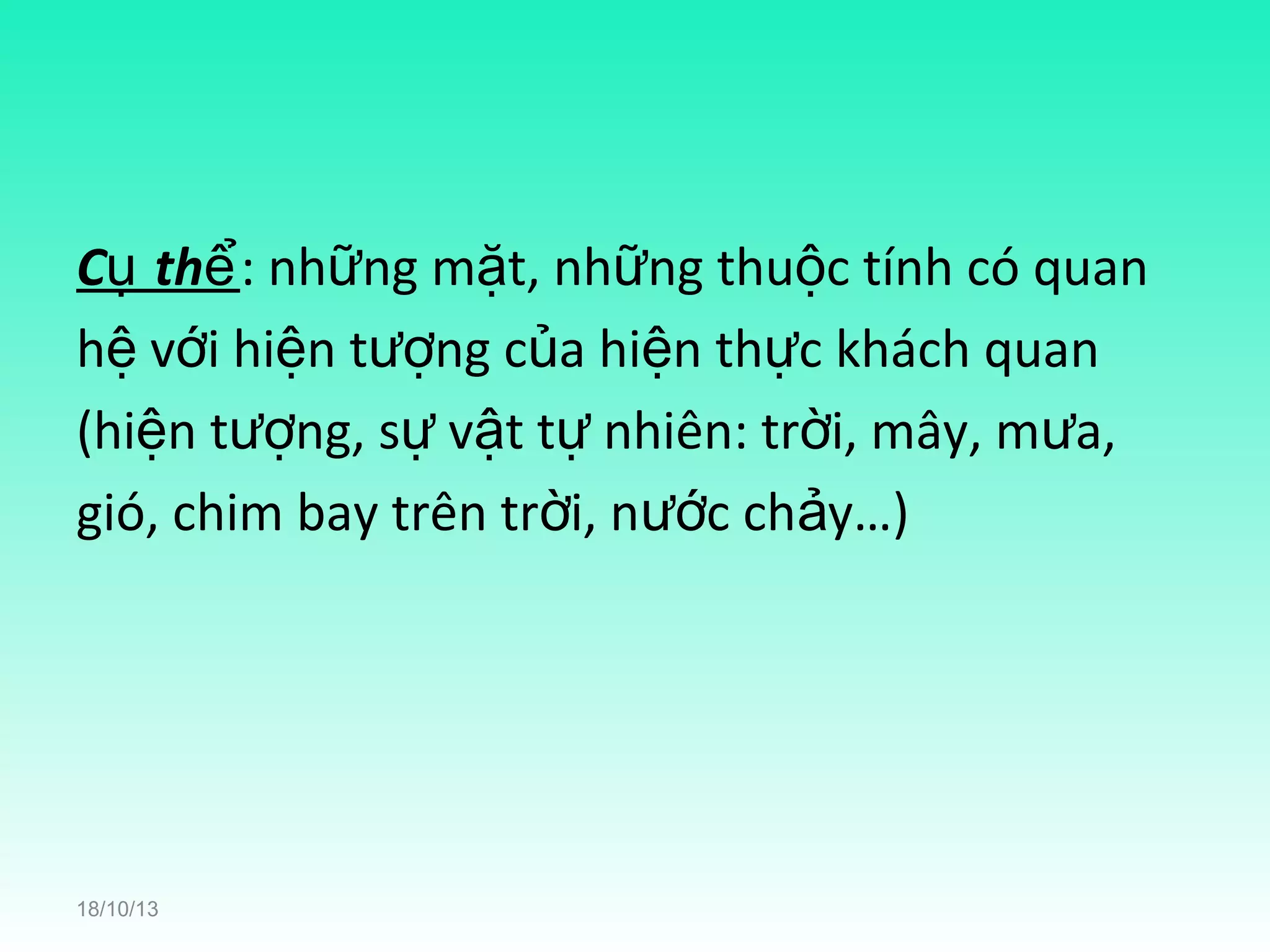 Cụ thể: những mặt, những thuộc tính có quan
hệ với hiện tượng của hiện thực khách quan
(hiện tượng, sự vật tự nhiên: trời, mây, mưa,
gió, chim bay trên trời, nước chảy…)

18/10/13

 