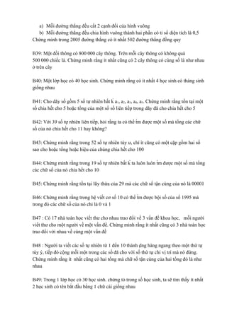 a) Mỗi đường thẳng đều cắt 2 cạnh đối của hình vuông 
b) Mỗi đường thẳng đều chia hình vuông thành hai phần có tỉ số diện tích là 0,5 
Chứng minh trong 2005 đường thẳng có ít nhất 502 đường thẳng đồng quy 
B39: Một đồi thông có 800 000 cây thông. Trên mỗi cây thông có không quá 
500 000 chiếc lá. Chứng minh rằng ít nhất cũng có 2 cây thông có cùng số lá như nhau 
ở trên cây 
B40: Một lớp học có 40 học sinh. Chứng minh rằng có ít nhất 4 học sinh có tháng sinh 
giống nhau 
B41: Cho dăy số gồm 5 số tự nhiên bất ḱ a1, a2, a3, a4, a5. Chứng minh rằng tồn tại một 
số chia hết cho 5 hoặc tổng của một số số liên tiếp trong dăy đă cho chia hết cho 5 
B42: Với 39 số tự nhiên liên tiếp, hỏi rằng ta có thể t́m được một số mà tổng các chữ 
số của nó chia hết cho 11 hay không? 
B43: Chứng minh rằng trong 52 số tự nhiên tùy ư, chí ít cũng có một cặp gồm hai số 
sao cho hoặc tổng hoặc hiệu của chúng chia hết cho 100 
B44: Chứng minh rằng trong 19 số tự nhiên bất ḱ ta luôn luôn t́m được một số mà tổng 
các chữ số của nó chia hết cho 10 
B45: Chứng minh rằng tồn tại lũy thừa của 29 mà các chữ số tận cùng của nó là 00001 
B46: Chứng minh rằng trong hệ viết cơ số 10 có thể t́m được bội số của số 1995 mà 
trong đó các chữ số của nó chỉ là 0 và 1 
B47 : Có 17 nhà toán học viết thư cho nhau trao đổi về 3 vấn đề khoa học, mỗi người 
viết thư cho một người về một vấn đề. Chứng minh rằng ít nhất cũng có 3 nhà toán học 
trao đổi với nhau về cùng một vấn đề 
B48 : Người ta viết các số tự nhiên từ 1 đến 10 thành ḍng hàng ngang theo một thứ tự 
tùy ý, tiếp đó cộng mỗi một trong các số đă cho với số thứ tự chỉ vị trí mà nó đứng. 
Chứng minh rằng ít nhất cũng có hai tổng mà chữ số tận cùng của hai tổng đó là như 
nhau 
B49: Trong 1 lớp học có 30 học sinh. chứng tỏ trong số học sinh, ta sẽ tìm thấy ít nhất 
2 học sinh có tên bắt đầu bằng 1 chữ cái giống nhau 
 
