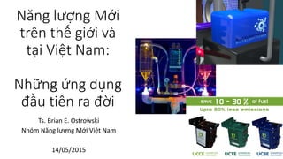 Năng lượng Mới
trên thế giới và
tại Việt Nam:
Những ứng dụng
đầu tiên ra đời
Ts. Brian E. Ostrowski
Nhóm Năng lượng Mới Việt Nam
14/05/2015
 