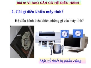 Hệ điều hành điều khiển những gì của máy tính?
Một số thiết bị phần cứng
2. Cái gì điều khiển máy tính?
Bài 9: VÌ SAO CẦN CÓ HỆ ĐIỀU HÀNHBài 9: VÌ SAO CẦN CÓ HỆ ĐIỀU HÀNH
 