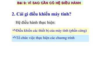 Điều khiển các thiết bị của máy tính (phần cứng)
Tổ chức việc thực hiện các chương trình
Hệ điều hành thực hiện:
2. Cái gì điều khiển máy tính?
Bài 9: VÌ SAO CẦN CÓ HỆ ĐIỀU HÀNHBài 9: VÌ SAO CẦN CÓ HỆ ĐIỀU HÀNH
 