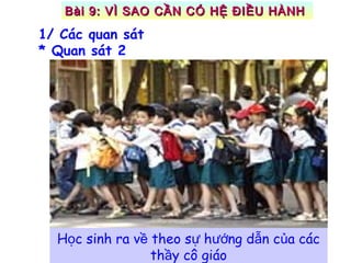 H c sinh ra v theo s h ng d n c a cácọ ề ự ướ ẫ ủ
th y cô giáoầ
1/ Các quan sát
* Quan sát 2
Bài 9: VÌ SAO CẦN CÓ HỆ ĐIỀU HÀNHBài 9: VÌ SAO CẦN CÓ HỆ ĐIỀU HÀNH
 