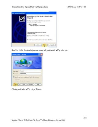 Trung Tâm Đào Tạo & Dịch Vụ Mạng Athena BÁO CÁO THỰC TẬP
210
Nghiên Cứu và Triển Khai Các Dịch Vụ Mạng Windows Server 2008
Sau khi hoàn thành nhập user name và password VPN vừa tạo.
Chuột phải vào VPN chọn Status.
 
