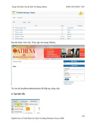Trung Tâm Đào Tạo & Dịch Vụ Mạng Athena BÁO CÁO THỰC TẬP
236
Nghiên Cứu và Triển Khai Các Dịch Vụ Mạng Windows Server 2008
Sau đó chọn view site. Truy cập vào trang Athena.
Ta vào lại localhost/administrator để tiếp tục công việc.
4. Tạo bài viết.
 