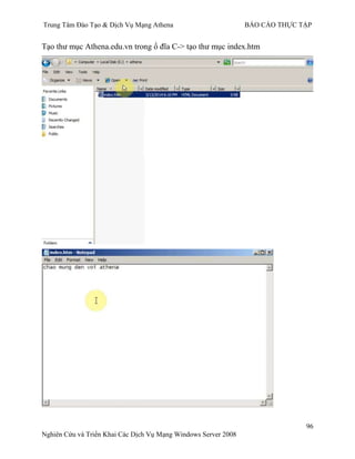 Trung Tâm Đào Tạo & Dịch Vụ Mạng Athena BÁO CÁO THỰC TẬP
96
Nghiên Cứu và Triển Khai Các Dịch Vụ Mạng Windows Server 2008
Tạo thƣ mục Athena.edu.vn trong ổ đĩa C-> tạo thƣ mục index.htm
 