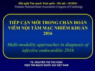 TIẾP CẬN MỚI TRONG CHẨN ĐOÁN
VIÊM NỘI TÂM MẠC NHIỄM KHUẨN
2016
Multi-modality approaches in diagnosis of
infective endocarditis 2016
TS. NGUYỄN THỊ THU HOÀI
VIỆN TIM MẠCH QUỐC GIA VIỆT NAM
Hội nghị Tim mạch Toàn quốc - Hà nội - 10/2016
Vietnam National Heart Association Congress of Cardiology
 