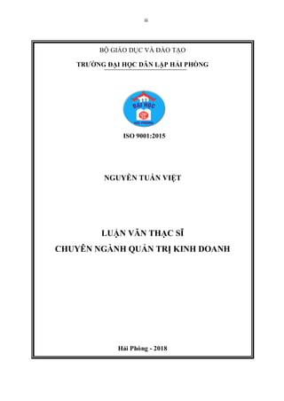 iii
BỘ GIÁO DỤC VÀ ĐÀO TẠO
TRƯỜNG ĐẠI HỌC DÂN LẬP HẢI PHÒNG
ISO 9001:2015
NGUYỄN TUẤN VIỆT
LUẬN VĂN THẠC SĨ
CHUYÊN NGÀNH QUẢN TRỊ KINH DOANH
Hải Phòng - 2018
 