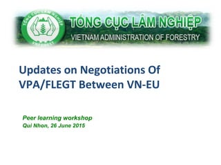 Updates on Negotiations Of
VPA/FLEGT Between VN-EU
Peer learning workshop
Qui Nhon, 26 June 2015
 