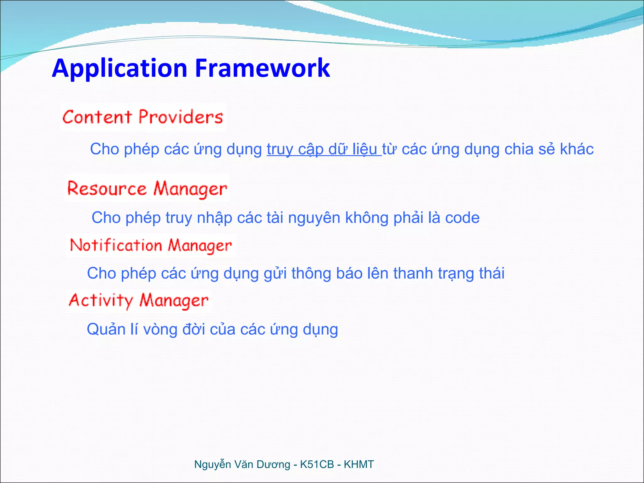 Cho phép các ứng dụng  truy cập dữ liệu  từ các ứng dụng chia sẻ khác Cho phép truy nhập các tài nguyên không phải là code Cho phép các ứng dụng gửi thông báo lên thanh trạng thái Quản lí vòng đời của các ứng dụng Nguyễn Văn Dương - K51CB - KHMT Application Framework 