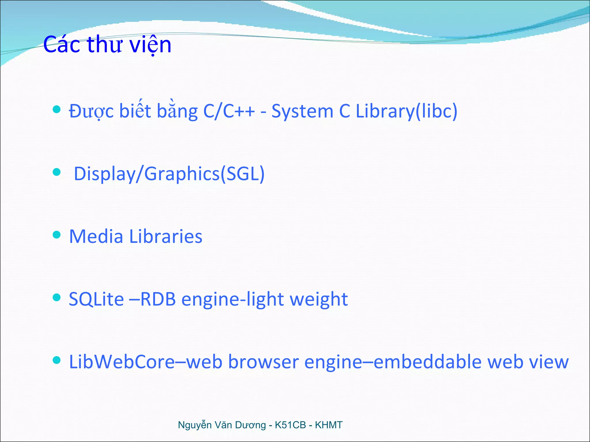 Được biết bằng C/C++ - System C Library(libc) Display/Graphics(SGL) Media Libraries SQLite –RDB engine-light weight LibWebCore–web browser engine–embeddable web view Nguyễn Văn Dương - K51CB - KHMT Các thư viện 