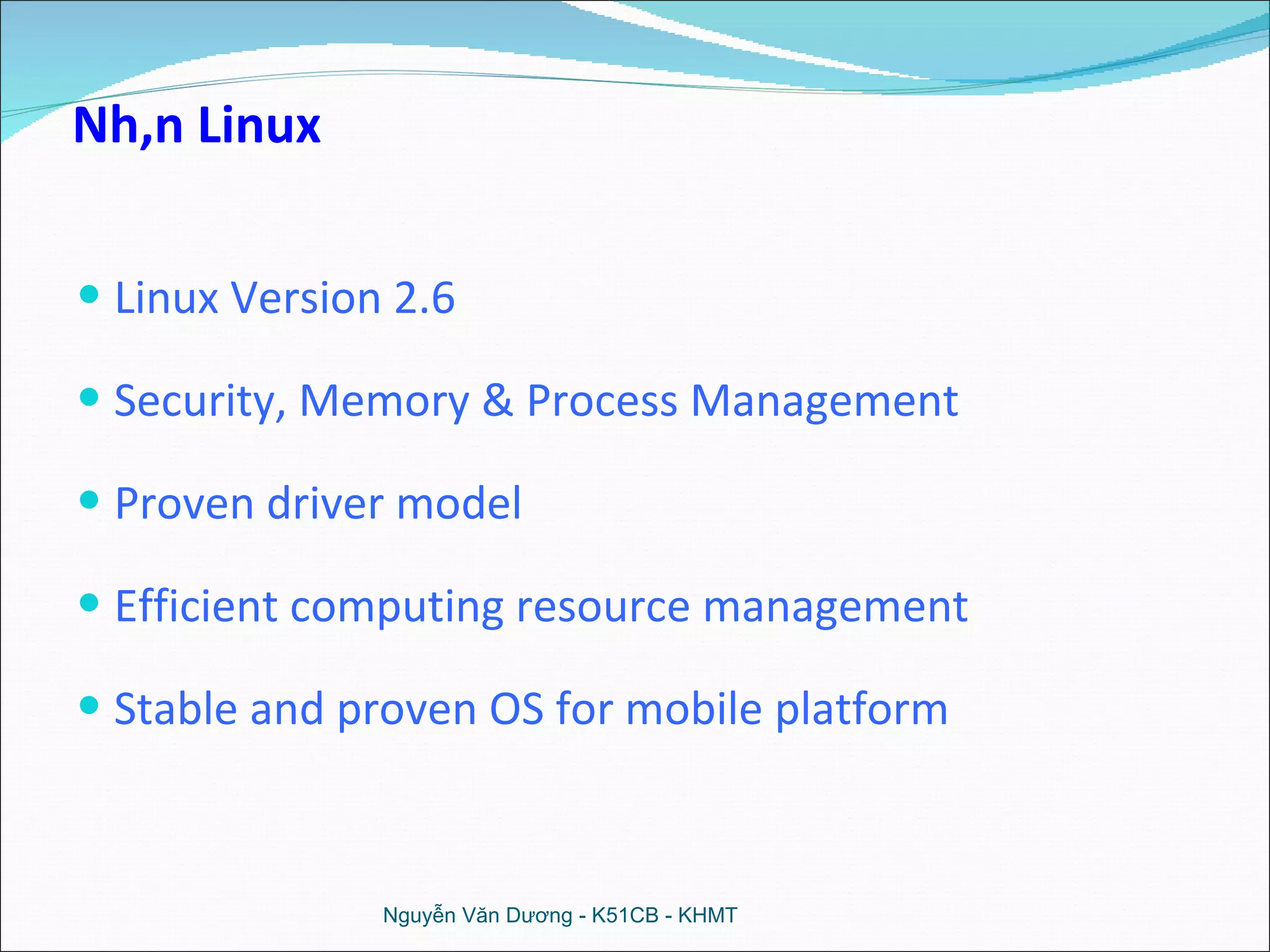Linux Version 2.6 Security, Memory & Process Management Proven driver model Efficient computing resource management Stable and proven OS for mobile platform Nguyễn Văn Dương - K51CB - KHMT Nhân Linux 