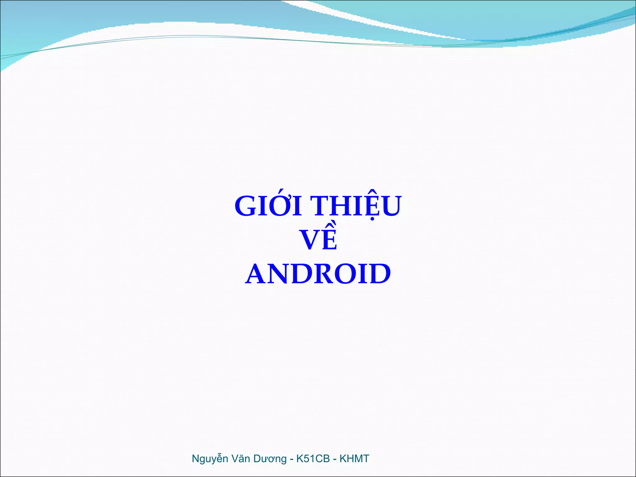 Nguyễn Văn Dương - K51CB - KHMT GIỚI THIỆU VỀ ANDROID 