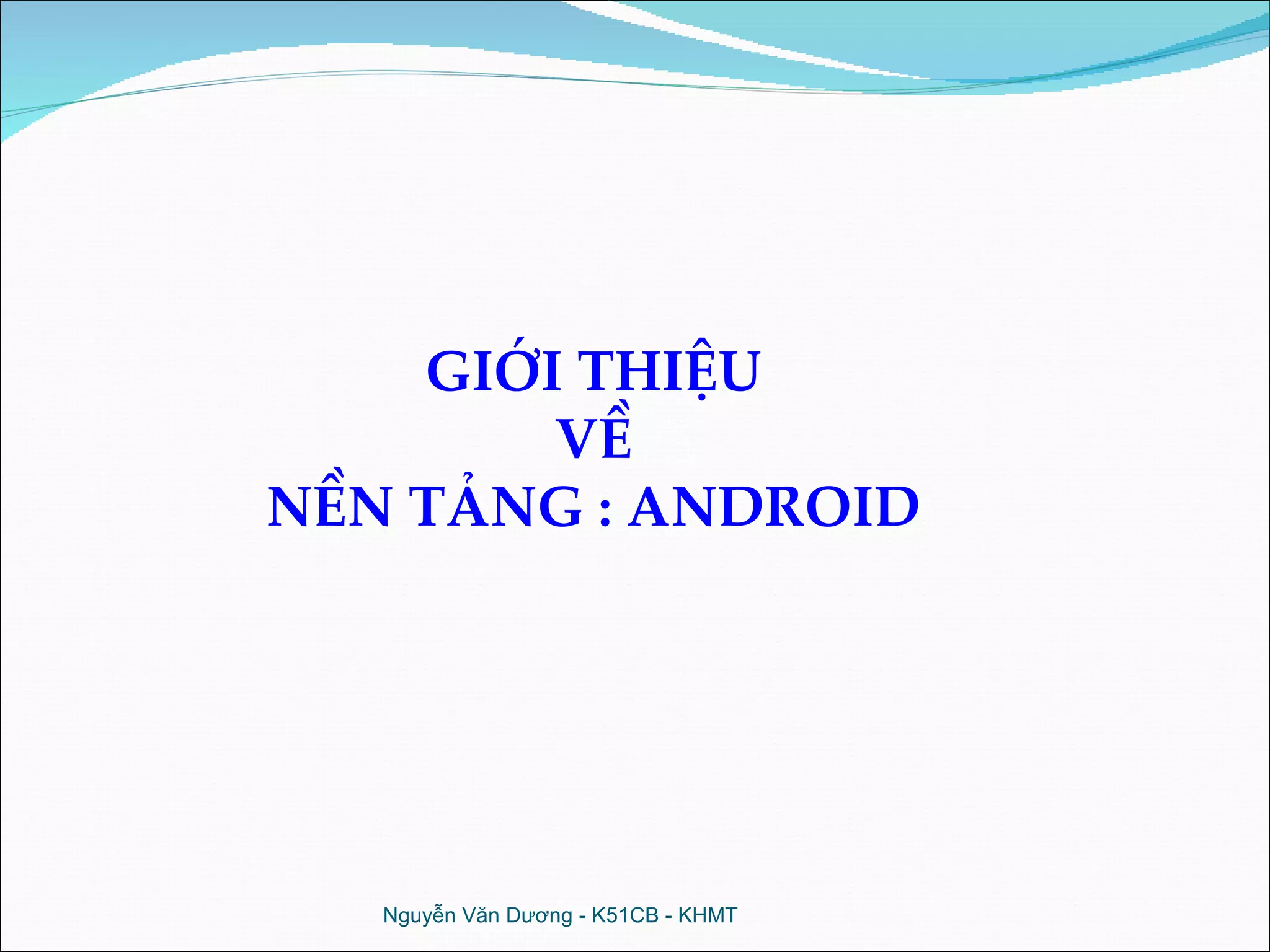 GIỚI THIỆU VỀ NỀN TẢNG : ANDROID Nguyễn Văn Dương - K51CB - KHMT 