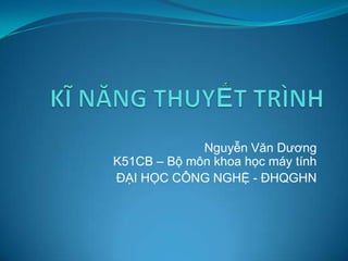 KĨ NĂNG THUYẾT TRÌNH Nguyễn Văn DươngK51CB – Bộ môn khoa học máy tính ĐẠI HỌC CÔNG NGHỆ - ĐHQGHN 