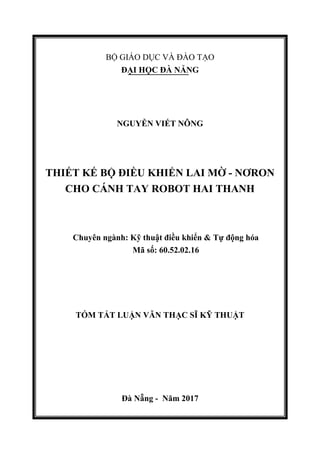 BỘ GIÁO DỤC VÀ ĐÀO TẠO
ĐẠI HỌC ĐÀ NẴNG
NGUYỄN VIẾT NÔNG
THIẾT KẾ BỘ ĐIỀU KHIỂN LAI MỜ - NƠRON
CHO CÁNH TAY ROBOT HAI THANH
Chuyên ngành: Kỹ thuật điều khiển & Tự động hóa
Mã số: 60.52.02.16
TÓM TẮT LUẬN VĂN THẠC SĨ KỸ THUẬT
Đà Nẵng - Năm 2017
 