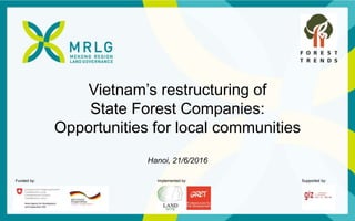 Funded by: Implemented by: Supported by:
Vietnam’s restructuring of
State Forest Companies:
Opportunities for local communities
Hanoi, 21/6/2016
 