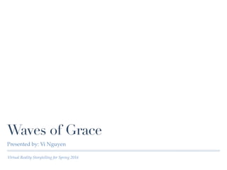 Virtual Reality Storytelling for Spring 2016
Waves of Grace
Presented by: Vi Nguyen
 