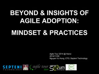 BEYOND & INSIGHTS OF 
AGILE ADOPTION: 
MINDSET & PRACTICES 
Agile Tour 2014 @ Hanoi 
2014/11/09 
Nguyen Vu Hung, CTO, Septeni Technology 
 