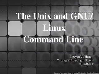 The Unix and GNU/
      Linux 
 Command Line 
                    Nguyen Vu Hung  
            Vuhung16plus (at) gmail.com
                             2012/05/12

        Based on “intro_unix_linux” by Michael Opdenacker  from Free Electrons
 