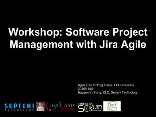 Workshop: Software Project
Management with Jira Agile
Agile Tour 2015 @ Hanoi, FPT University
2015/11/06
Nguyen Vu Hung, CLO, Septeni Technology
 