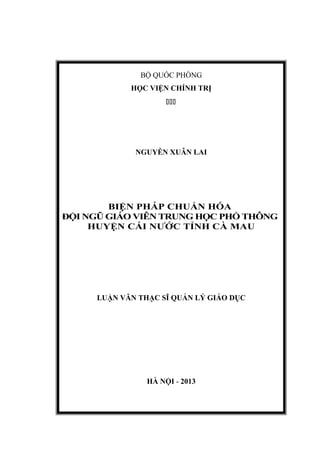 MỤC LỤC
BỘ QUỐC PHÒNG
HỌC VIỆN CHÍNH TRỊ

NGUYỄN XUÂN LAI
BIỆN PHÁP CHUẨN HÓA
ĐỘI NGŨ GIÁO VIÊN TRUNG HỌC PHỔ THÔNG
HUYỆN CÁI NƯỚC TỈNH CÀ MAU
LUẬN VĂN THẠC SĨ QUẢN LÝ GIÁO DỤC
HÀ NỘI - 2013
 