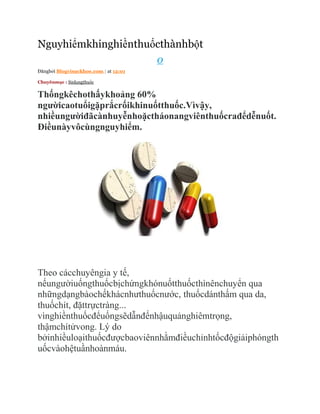ܲểm󾱲ԲềnٳٳàԳột
                                       0
Đăngbởi Blogvisuckhoe.com | at 12:01

Chuyênmục : Sửdụngthuốc


Thốngkêchothấykhoảng 60%
ngườicaotuổigặprắcrốikhinuốtthuốc.Vìvậy,
nhiềungườiđãcànhuyễnhoặctháonangviênthuốcrađểdễnuốt.
Điềunàyvôcùngnguyhiểm.




Theo cácchuyêngia y tế,
nếungườiuốngthuốcbịchứngkhónuốtthuốcthìnênchuyển qua
nhữngdạngbàochếkhácnhưthuốcnước, thuốcdánthấm qua da,
thuốchít, đặttrựctràng...
vìnghiềnthuốcđểuốngsẽdẫnđếnhậuquảnghiêmtrọng,
thậmchítửvong. Lý do
bởinhiềuloạithuốcđượcbaoviênnhằmđiềuchỉnhtốcđộgiảiphóngth
uốcvàohệtuầnhoànmáu.
 