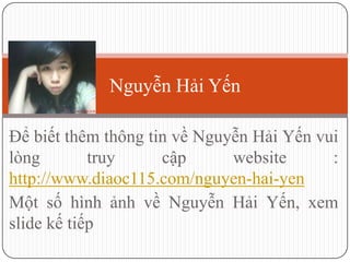 Nguyễn Hải Yến

Để biết thêm thông tin về Nguyễn Hải Yến vui
lòng        truy     cập      website      :
http://www.diaoc115.com/nguyen-hai-yen
Một số hình ảnh về Nguyễn Hải Yến, xem
slide kế tiếp
 