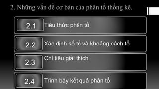 2. Những vấn đề cơ bản của phân tổ thống kê.
Tiêu thức phân tổ
Xác định số tổ và khoảng cách tổ
Chỉ tiêu giải thích
Trình bày kết quả phân tổ
2.1
2.2
2.3
2.4
 