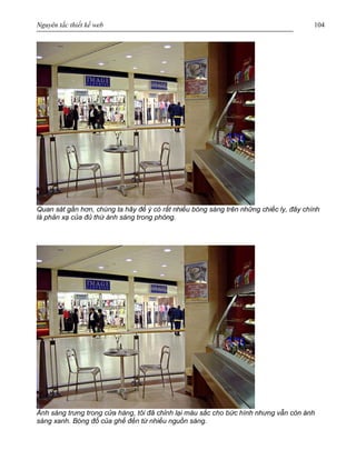 Nguyên tắc thiết kế web 104
Quan sát gần hơn, chúng ta hãy để ý có rất nhiều bóng sáng trên những chiếc ly, đây chính
là phản xạ của đủ thứ ánh sáng trong phòng.
Ánh sáng trưng trong cửa hàng, tôi đã chỉnh lại màu sắc cho bức hình nhưng vẫn còn ánh
sáng xanh. Bóng đổ của ghế đến từ nhiều nguồn sáng.
 