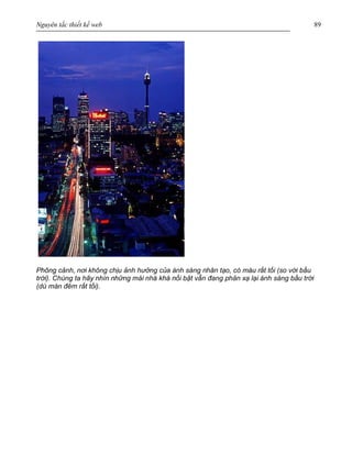 Nguyên tắc thiết kế web 89
Phông cảnh, nơi không chịu ảnh hưởng của ánh sáng nhân tạo, có màu rất tối (so với bầu
trời). Chúng ta hãy nhìn những mái nhà khá nổi bật vẫn đang phản xạ lại ánh sáng bầu trời
(dù màn đêm rất tối).
 