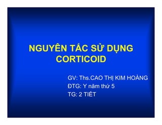 NGUYÊN TẮC SỬ DỤNG
CORTICOID
GV: Ths.CAO THỊ KIM HOÀNG
ĐTG: Y năm thứ 5
TG: 2 TIẾT
 