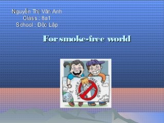 Nguyễn Thị Vân Anh
   Class : 8a1
 School : Độc Lập

          For smoke-free world
 