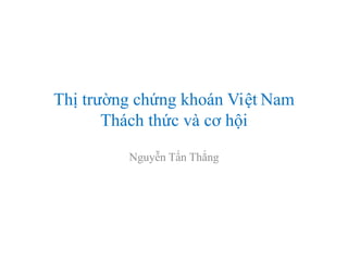 Thị trường chứng khoán Việt Nam
       Thách thức và cơ hội

         Nguyễn Tấn Thắng
 