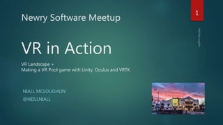 VR in Action
VR Landscape +
Making a VR Pool game with Unity, Oculus and VRTK
NIALL MCLOUGHLIN
@NEILLNIALL
1
Newry Software Meetup
 