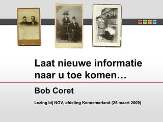 Laat nieuwe informatie
naar u toe komen…
Bob Coret
Lezing bij NGV, afdeling Kennemerland (25 maart 2009)
 