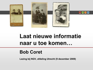Laat nieuwe informatie naar u toe komen…Bob CoretLezing bij NGV, afdeling Utrecht (9 december 2009) 