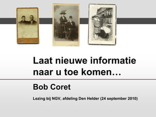 Laat nieuwe informatie naar u toe komen…Bob CoretLezing bij NGV, afdeling Den Helder (24 september 2010) 