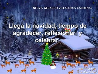 NERVIS GERARDO VILLALOBOS CÁRDENAS




Llega la navidad, tiempo de
  agradecer, reflexionar y
          celebrar
 