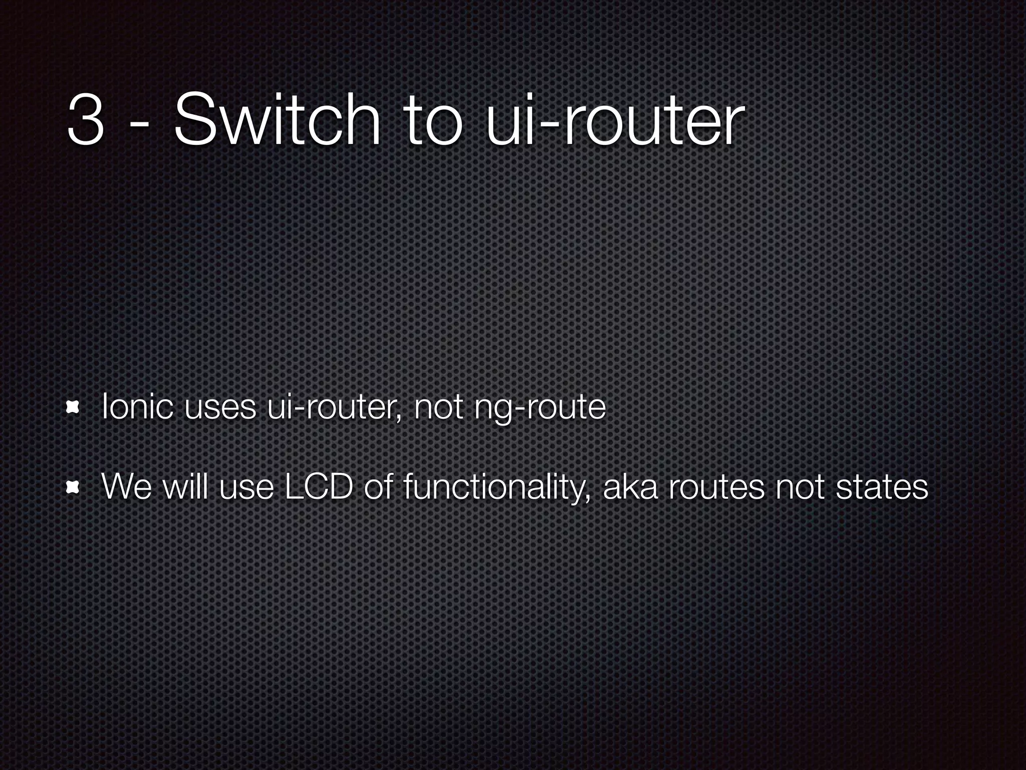 3 - Switch to ui-router
Ionic uses ui-router, not ng-route
We will use LCD of functionality, aka routes not states
 