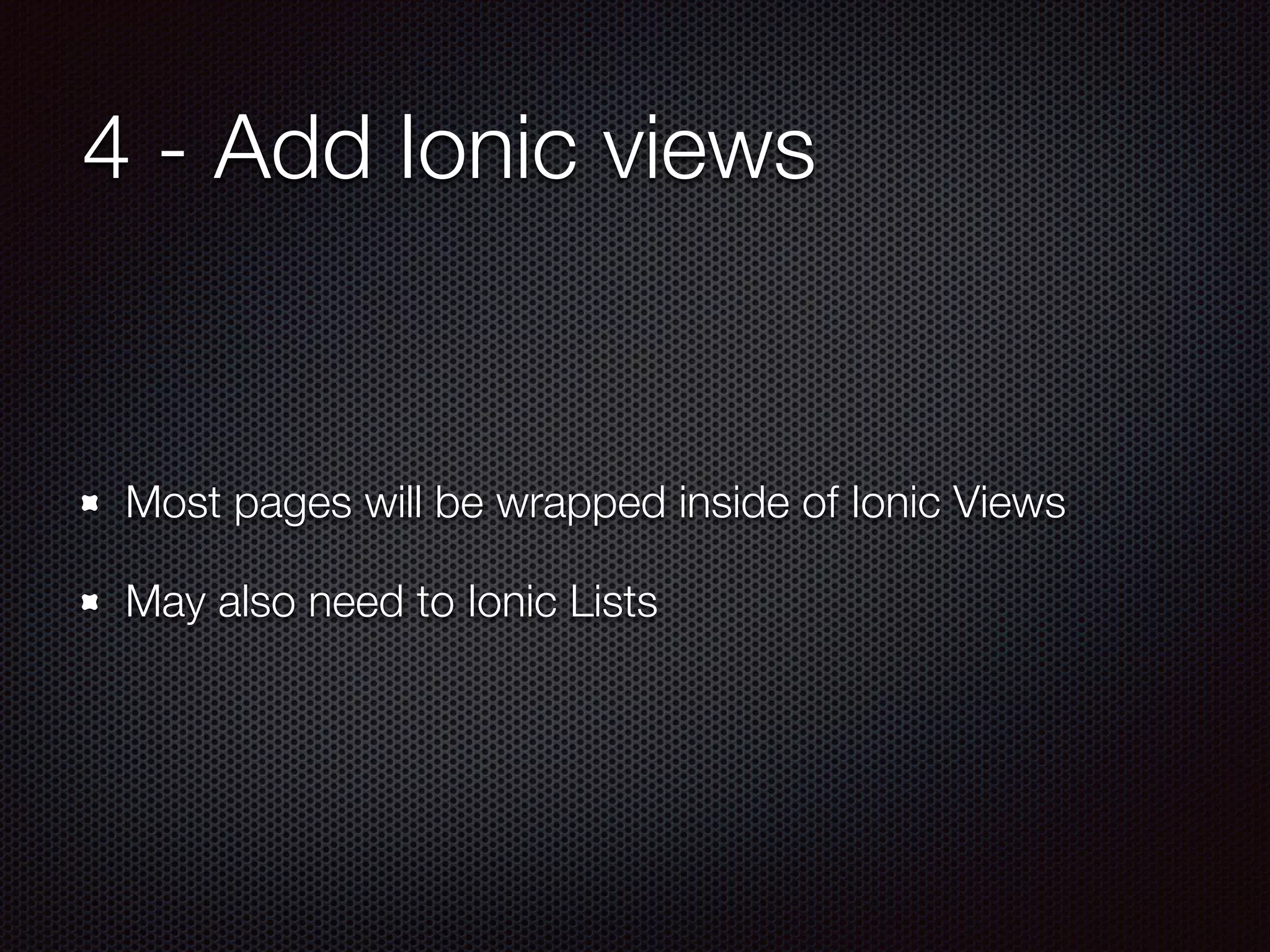 4 - Add Ionic views
Most pages will be wrapped inside of Ionic Views
May also need to Ionic Lists
 