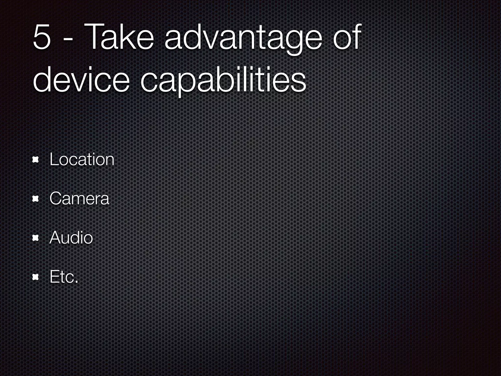 5 - Take advantage of
device capabilities
Location
Camera
Audio
Etc.
 
